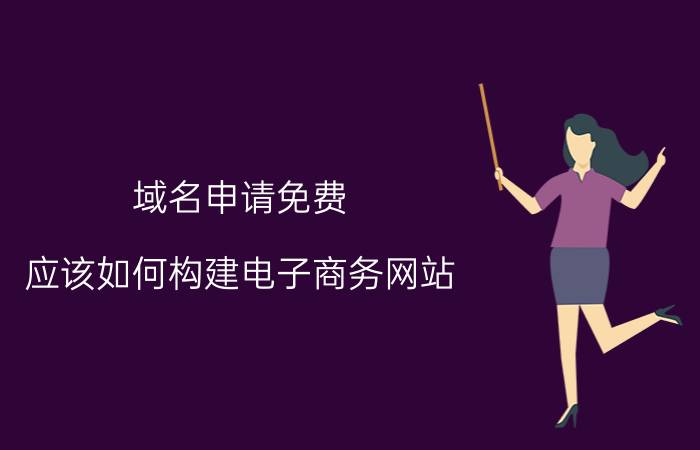 域名申请免费 应该如何构建电子商务网站，具体流程是怎样的？